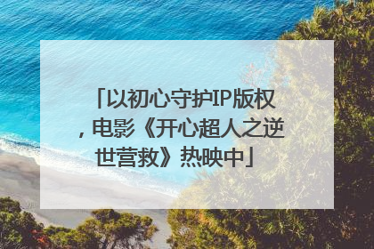 以初心守护IP版权，电影《开心超人之逆世营救》热映中