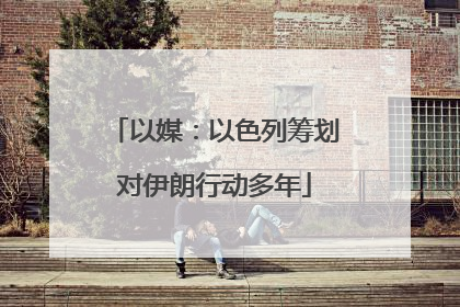 以媒：以色列筹划对伊朗行动多年