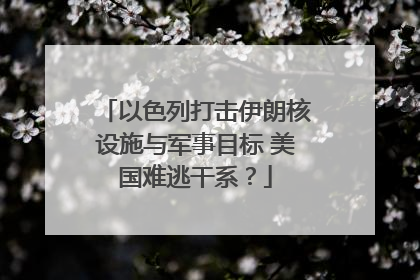 以色列打击伊朗核设施与军事目标 美国难逃干系？