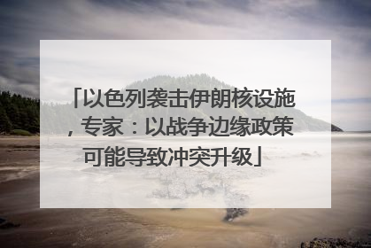 以色列袭击伊朗核设施，专家：以战争边缘政策可能导致冲突升级