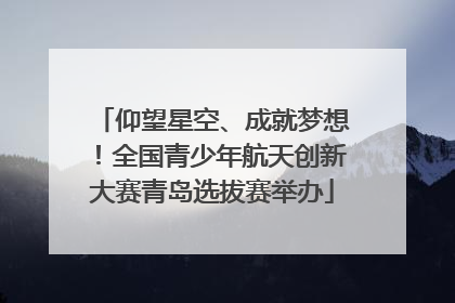 仰望星空、成就梦想！全国青少年航天创新大赛青岛选拔赛举办