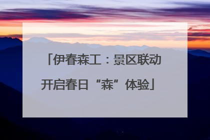 伊春森工：景区联动开启春日“森”体验