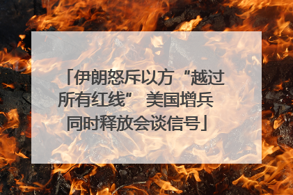 伊朗怒斥以方“越过所有红线” 美国增兵同时释放会谈信号