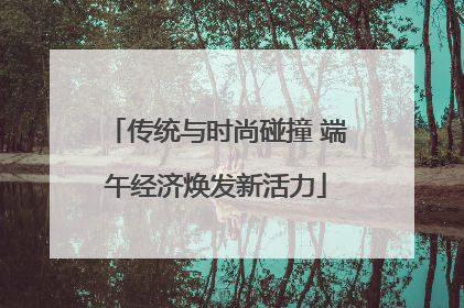 传统与时尚碰撞 端午经济焕发新活力