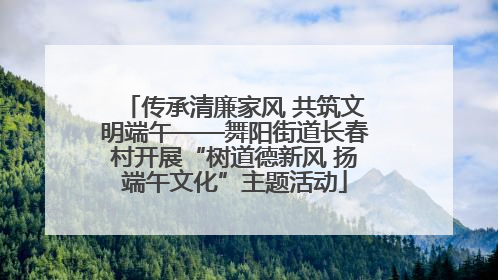 传承清廉家风 共筑文明端午——舞阳街道长春村开展“树道德新风 扬端午文化”主题活动