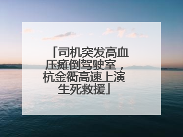 司机突发高血压瘫倒驾驶室，杭金衢高速上演生死救援