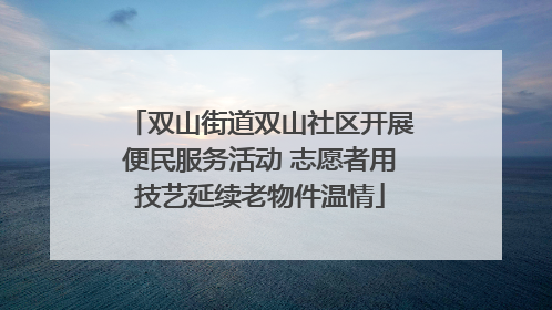 双山街道双山社区开展便民服务活动 志愿者用技艺延续老物件温情