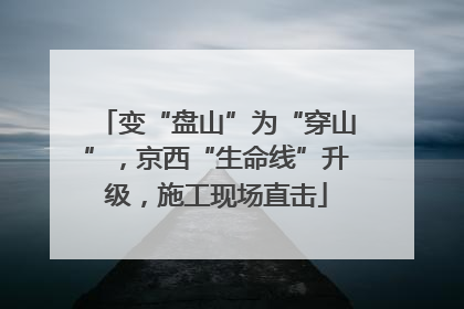 变“盘山”为“穿山”，京西“生命线”升级，施工现场直击