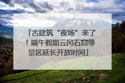 古建筑“夜场”来了！端午假期云冈石窟等景区延长开放时间