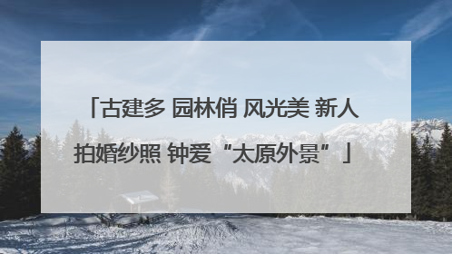 古建多 园林俏 风光美 新人拍婚纱照 钟爱“太原外景”