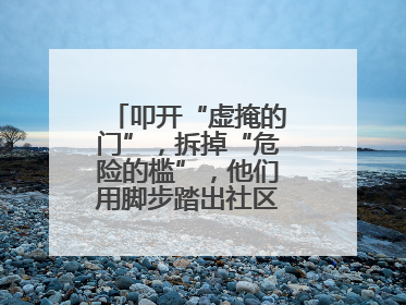 叩开“虚掩的门”，拆掉“危险的槛”，他们用脚步踏出社区“安心路”
