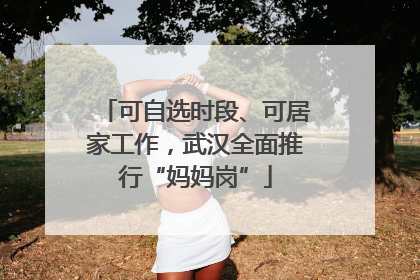 可自选时段、可居家工作，武汉全面推行“妈妈岗”