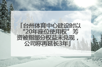 台州体育中心建设时以“20年座位使用权”筹资被指部分权益未兑现，公司称再延长3年