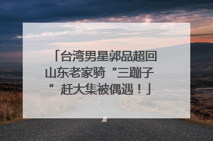 台湾男星郭品超回山东老家骑“三蹦子”赶大集被偶遇！