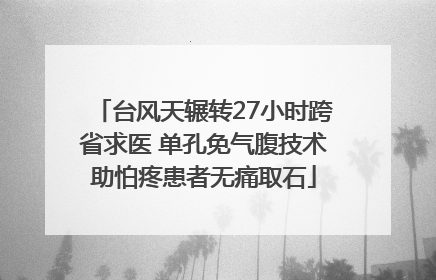 台风天辗转27小时跨省求医 单孔免气腹技术助怕疼患者无痛取石