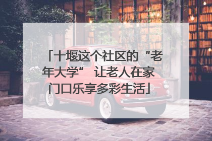 十堰这个社区的“老年大学” 让老人在家门口乐享多彩生活