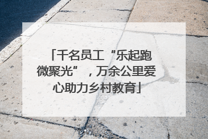 千名员工“乐起跑 微聚光”，万余公里爱心助力乡村教育