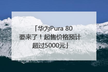 华为Pura 80要来了！起售价格预计超过5000元
