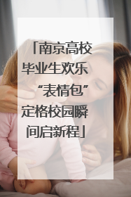 南京高校毕业生欢乐“表情包”定格校园瞬间启新程