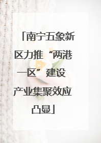 南宁五象新区力推“两港一区”建设 产业集聚效应凸显