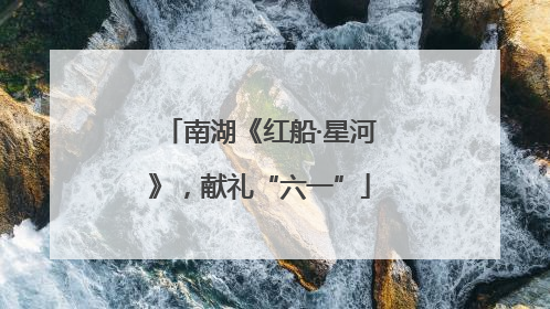 南湖《红船·星河》，献礼“六一”