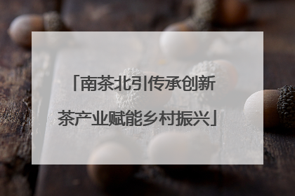 南茶北引传承创新 茶产业赋能乡村振兴