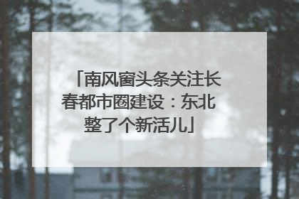 南风窗头条关注长春都市圈建设：东北整了个新活儿