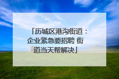 历城区港沟街道：企业紧急要招聘 街道当天帮解决
