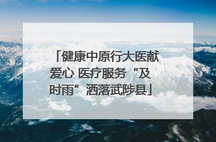 健康中原行大医献爱心 医疗服务“及时雨”洒落武陟县