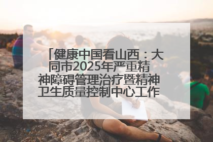 健康中国看山西：大同市2025年严重精神障碍管理治疗暨精神卫生质量控制中心工作培训班开班
