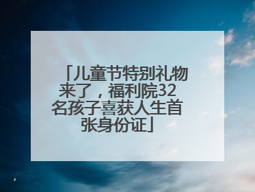 儿童节特别礼物来了，福利院32名孩子喜获人生首张身份证