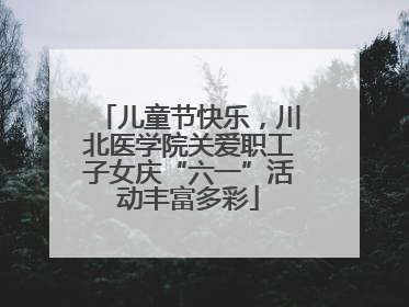 儿童节快乐，川北医学院关爱职工子女庆“六一”活动丰富多彩