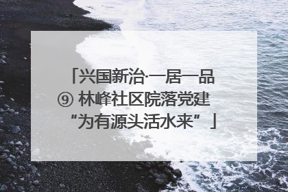 兴国新治·一居一品⑨ 林峰社区院落党建“为有源头活水来”