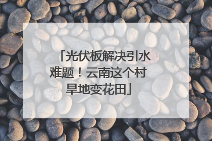 光伏板解决引水难题！云南这个村旱地变花田