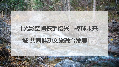光影空间携手绍兴市棒球未来城 共同推动文旅融合发展