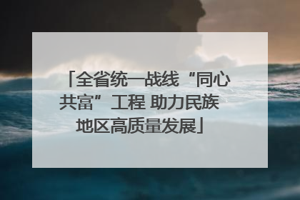 全省统一战线“同心共富”工程 助力民族地区高质量发展