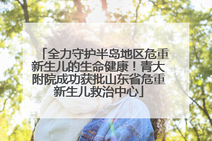 全力守护半岛地区危重新生儿的生命健康！青大附院成功获批山东省危重新生儿救治中心