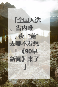 全国入选、省内唯一，夜“萧”去哪不发愁！《90早新闻》来了