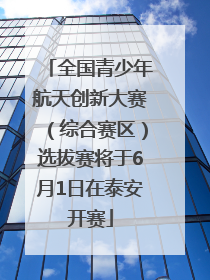 全国青少年航天创新大赛（综合赛区）选拔赛将于6月1日在泰安开赛