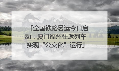 全国铁路暑运今日启动，厦门福州往返列车实现“公交化”运行