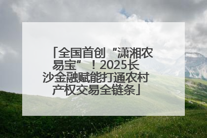全国首创“潇湘农易宝”！2025长沙金融赋能打通农村产权交易全链条
