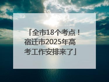 全市18个考点！宿迁市2025年高考工作安排来了
