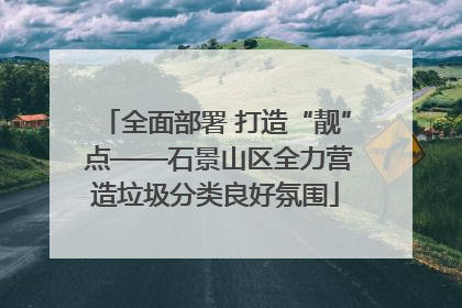 全面部署 打造“靓” 点——石景山区全力营造垃圾分类良好氛围