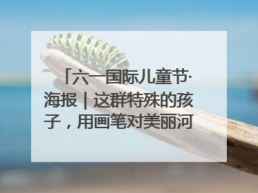 六一国际儿童节·海报｜这群特殊的孩子，用画笔对美丽河北深情告白