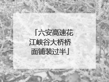 六安高速花江峡谷大桥桥面铺装过半