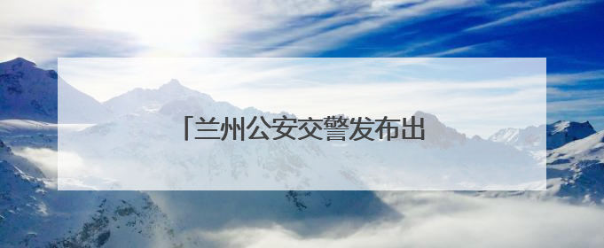 兰州公安交警发布出行安全提示及预判