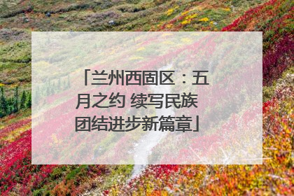 兰州西固区：五月之约 续写民族团结进步新篇章