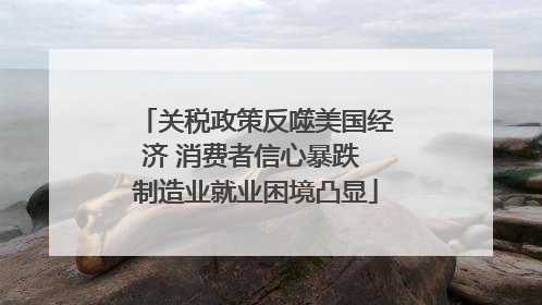 关税政策反噬美国经济 消费者信心暴跌 制造业就业困境凸显