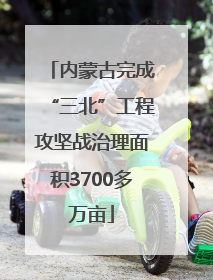 内蒙古完成“三北”工程攻坚战治理面积3700多万亩