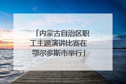 内蒙古自治区职工主题演讲比赛在鄂尔多斯市举行
